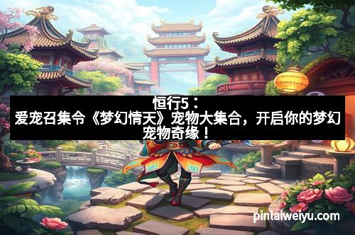 恒行5:爱宠召集令《梦幻情天》宠物大集合,开启你的梦幻宠物奇缘!